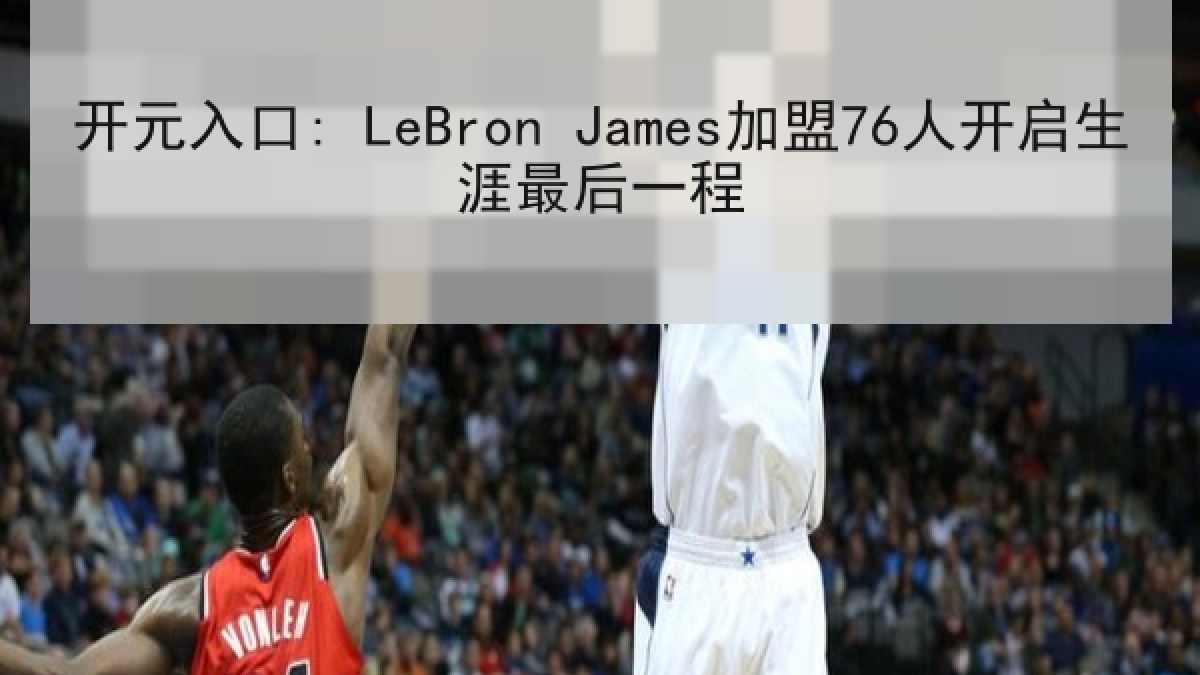 开元入口: LeBron James加盟76人开启生涯最后一程 开元入口: LeBron James加盟76人开启生涯最后一程