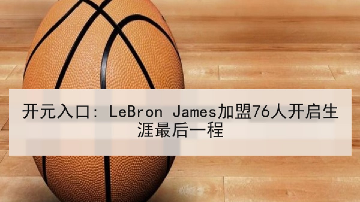 开元入口: LeBron James加盟76人开启生涯最后一程 开元入口: LeBron James加盟76人开启生涯最后一程