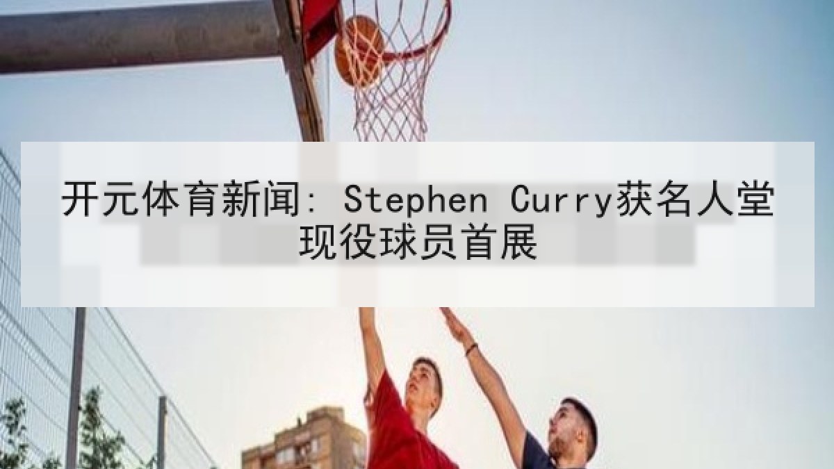 开元体育新闻: Stephen Curry获名人堂现役球员首展 开元体育新闻: Stephen Curry获名人堂现役球员首展