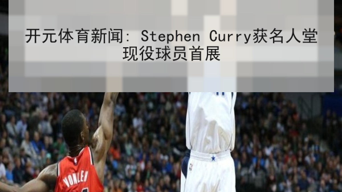 开元体育新闻: Stephen Curry获名人堂现役球员首展 开元体育新闻: Stephen Curry获名人堂现役球员首展