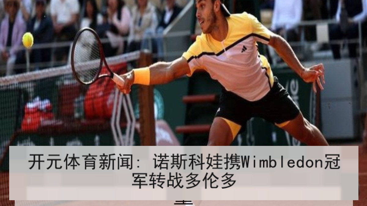 开元体育新闻: 诺斯科娃携Wimbledon冠军转战多伦多 开元体育新闻: 诺斯科娃携Wimbledon冠军转战多伦多
