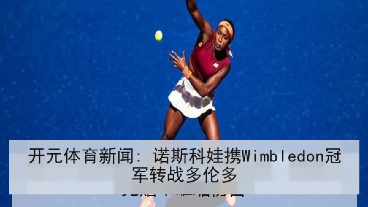 开元体育新闻: 诺斯科娃携Wimbledon冠军转战多伦多