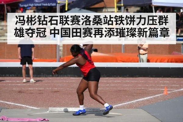 冯彬钻石联赛洛桑站铁饼力压群雄夺冠 中国田赛再添璀璨新篇章