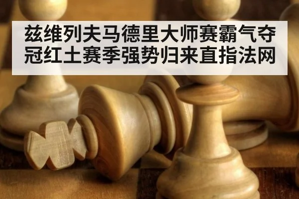 兹维列夫马德里大师赛霸气夺冠红土赛季强势归来直指法网