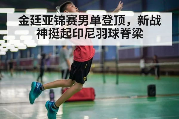 金廷亚锦赛男单登顶，新战神挺起印尼羽球脊梁